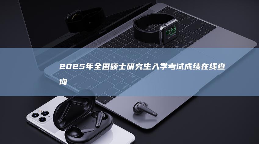 2025年全国硕士研究生入学考试成绩在线查询指南